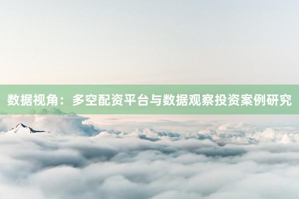 数据视角：多空配资平台与数据观察投资案例研究