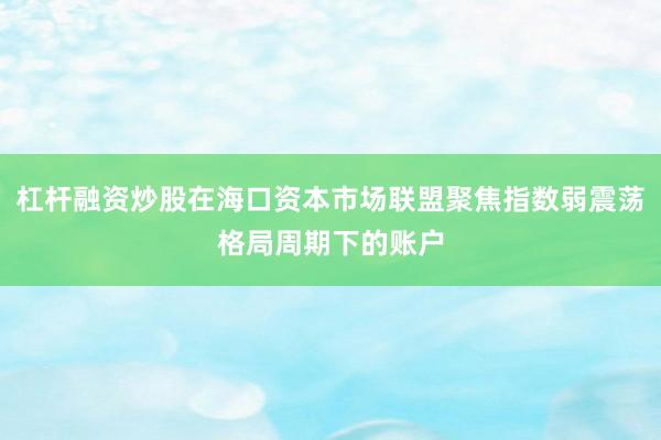 杠杆融资炒股在海口资本市场联盟聚焦指数弱震荡格局周期下的账户