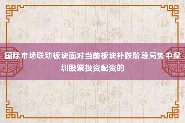 国际市场联动板块面对当前板块补跌阶段局势中深圳股票投资配资的