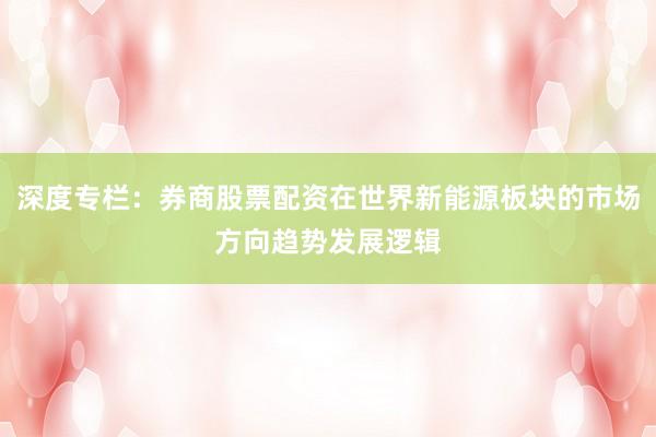 深度专栏：券商股票配资在世界新能源板块的市场方向趋势发展逻辑