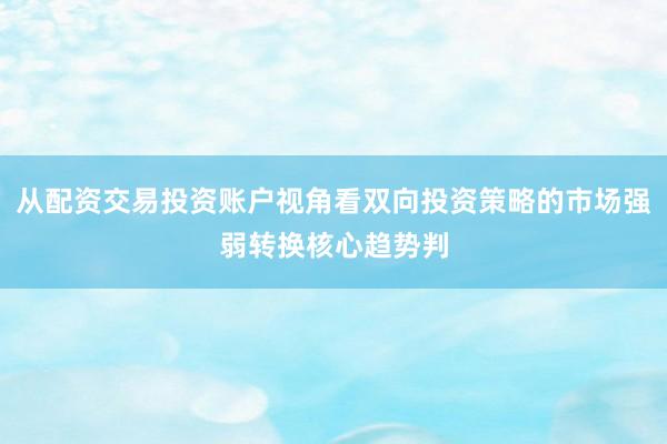从配资交易投资账户视角看双向投资策略的市场强弱转换核心趋势判