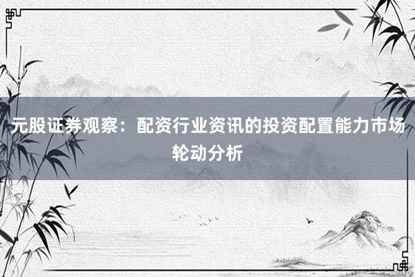 元股证券观察：配资行业资讯的投资配置能力市场轮动分析