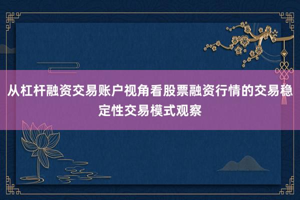 从杠杆融资交易账户视角看股票融资行情的交易稳定性交易模式观察