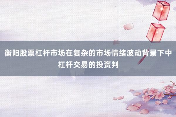 衡阳股票杠杆市场在复杂的市场情绪波动背景下中杠杆交易的投资判