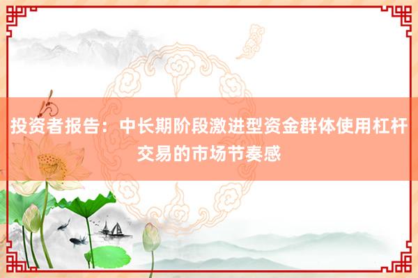 投资者报告：中长期阶段激进型资金群体使用杠杆交易的市场节奏感