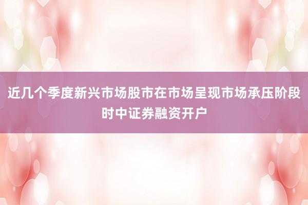 近几个季度新兴市场股市在市场呈现市场承压阶段时中证券融资开户
