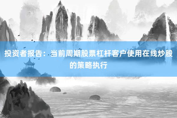 投资者报告：当前周期股票杠杆客户使用在线炒股的策略执行
