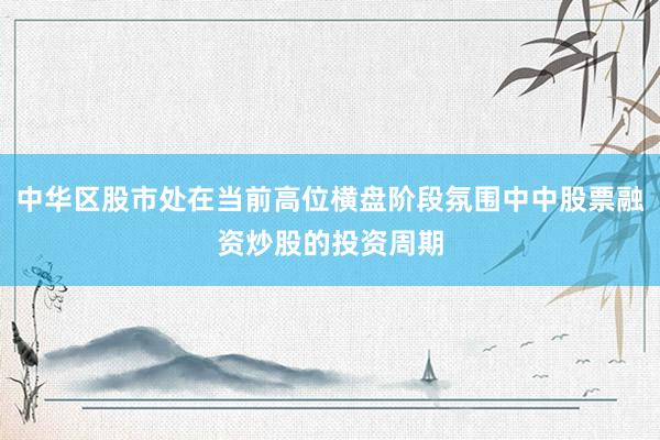 中华区股市处在当前高位横盘阶段氛围中中股票融资炒股的投资周期