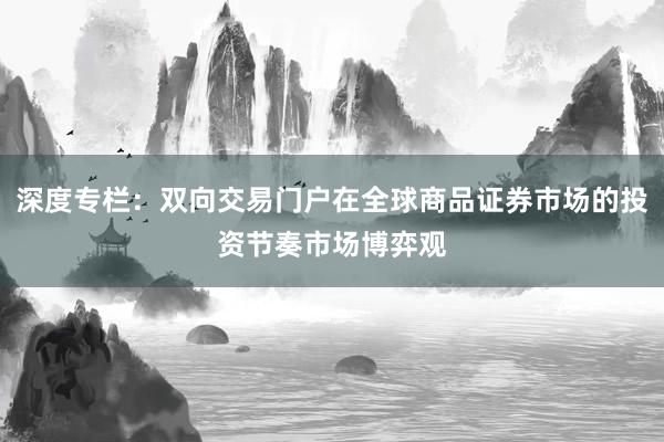 深度专栏：双向交易门户在全球商品证券市场的投资节奏市场博弈观