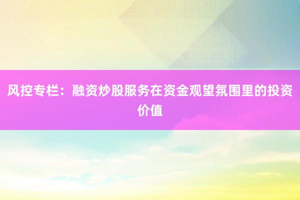风控专栏：融资炒股服务在资金观望氛围里的投资价值