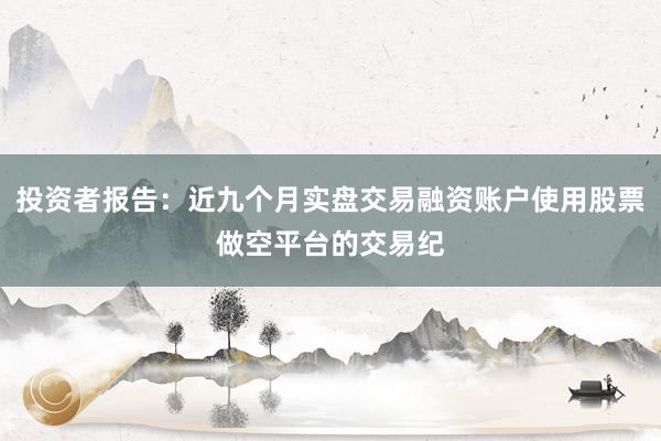 投资者报告：近九个月实盘交易融资账户使用股票做空平台的交易纪