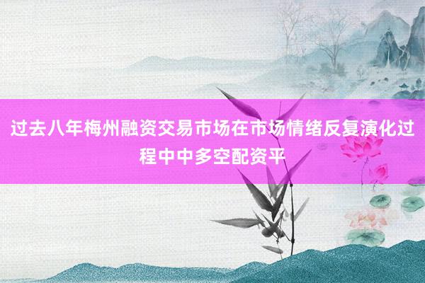 过去八年梅州融资交易市场在市场情绪反复演化过程中中多空配资平