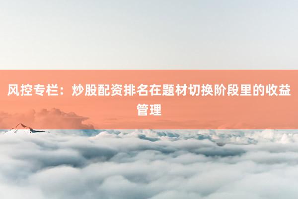 风控专栏：炒股配资排名在题材切换阶段里的收益管理