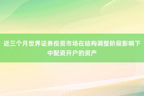近三个月世界证券投资市场在结构调整阶段影响下中配资开户的资产