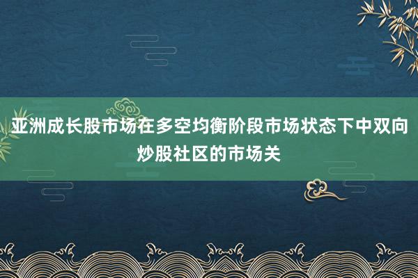 亚洲成长股市场在多空均衡阶段市场状态下中双向炒股社区的市场关