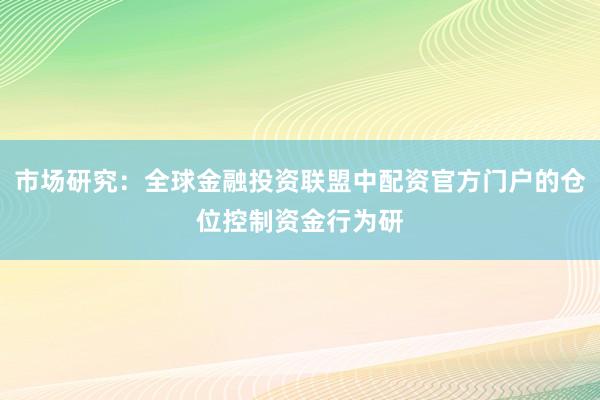 市场研究：全球金融投资联盟中配资官方门户的仓位控制资金行为研