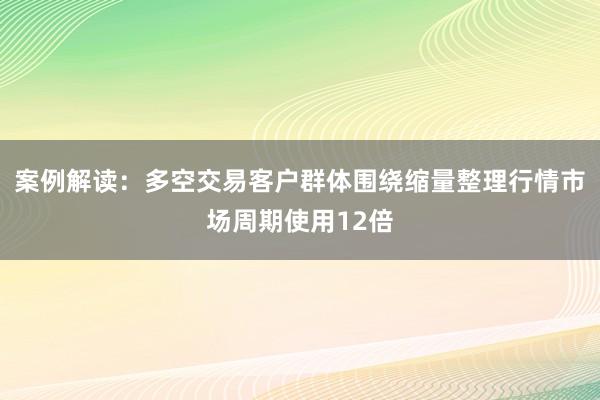 案例解读：多空交易客户群体围绕缩量整理行情市场周期使用12倍