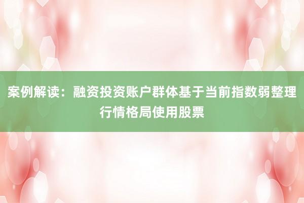 案例解读：融资投资账户群体基于当前指数弱整理行情格局使用股票