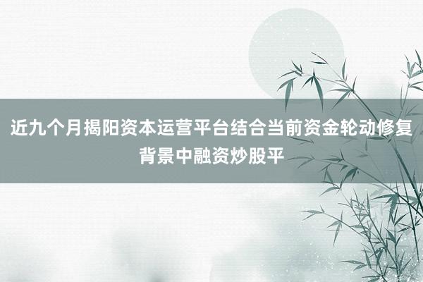 近九个月揭阳资本运营平台结合当前资金轮动修复背景中融资炒股平