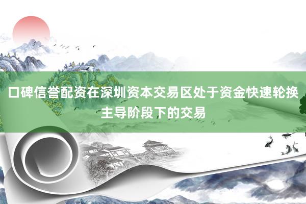 口碑信誉配资在深圳资本交易区处于资金快速轮换主导阶段下的交易
