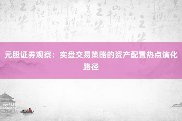 元股证券观察：实盘交易策略的资产配置热点演化路径