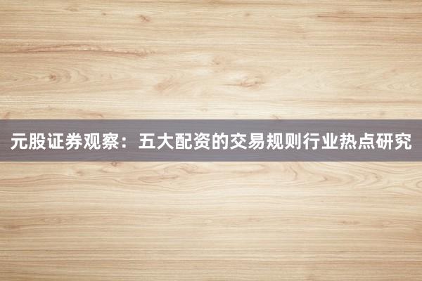 元股证券观察：五大配资的交易规则行业热点研究