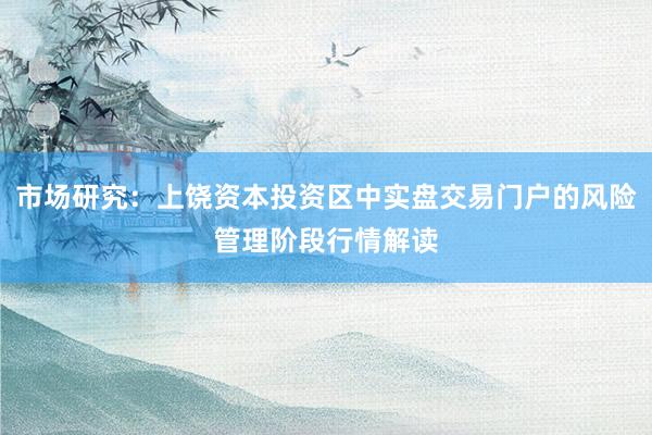 市场研究：上饶资本投资区中实盘交易门户的风险管理阶段行情解读