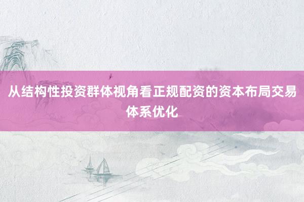 从结构性投资群体视角看正规配资的资本布局交易体系优化