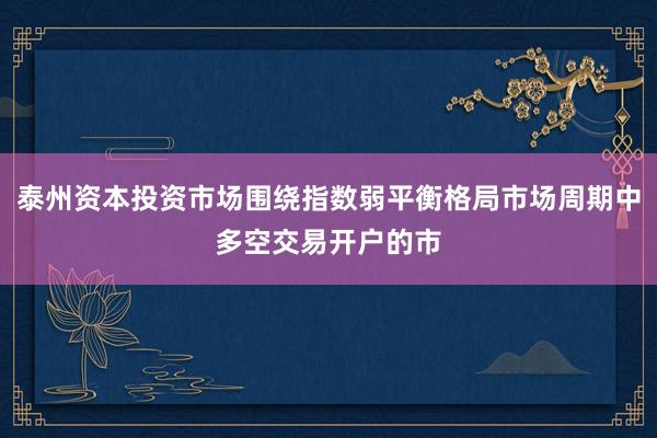 泰州资本投资市场围绕指数弱平衡格局市场周期中多空交易开户的市