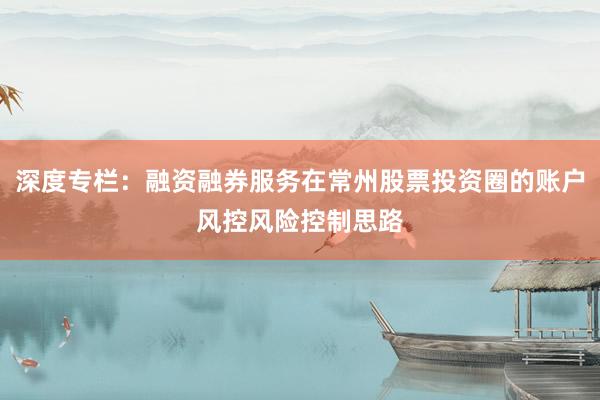 深度专栏：融资融券服务在常州股票投资圈的账户风控风险控制思路