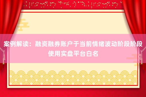案例解读：融资融券账户于当前情绪波动阶段阶段使用实盘平台白名