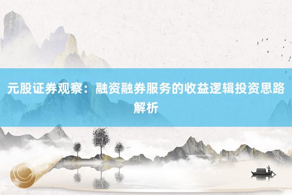 元股证券观察：融资融券服务的收益逻辑投资思路解析