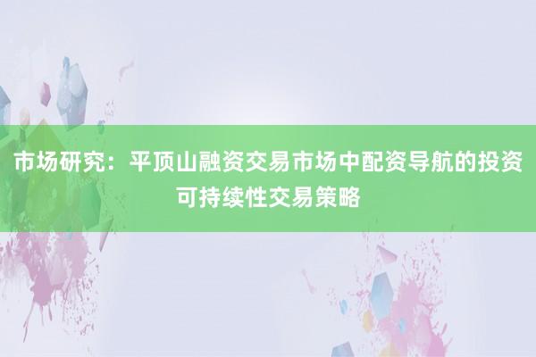 市场研究：平顶山融资交易市场中配资导航的投资可持续性交易策略