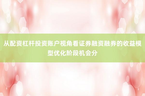 从配资杠杆投资账户视角看证券融资融券的收益模型优化阶段机会分