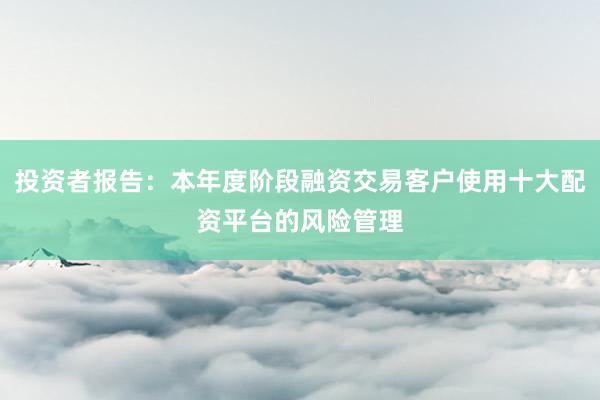 投资者报告：本年度阶段融资交易客户使用十大配资平台的风险管理