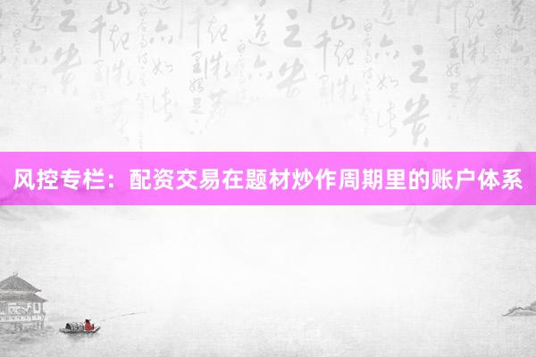 风控专栏：配资交易在题材炒作周期里的账户体系