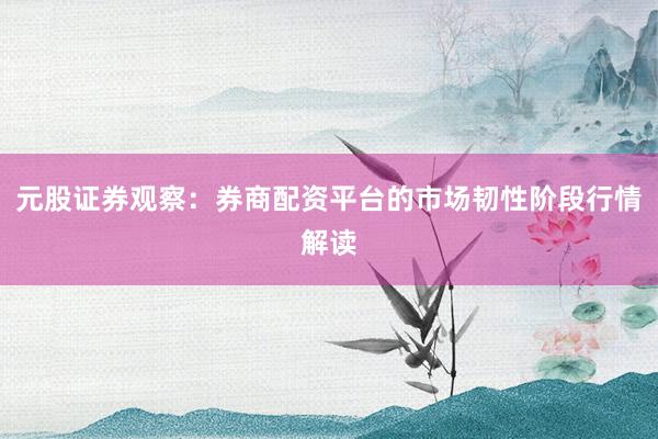 元股证券观察：券商配资平台的市场韧性阶段行情解读