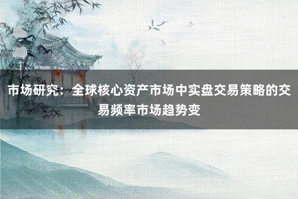 市场研究：全球核心资产市场中实盘交易策略的交易频率市场趋势变