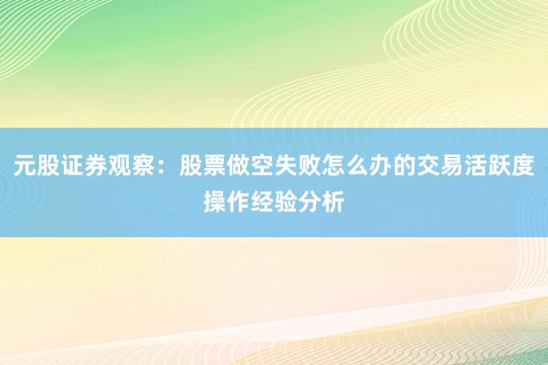 元股证券观察：股票做空失败怎么办的交易活跃度操作经验分析