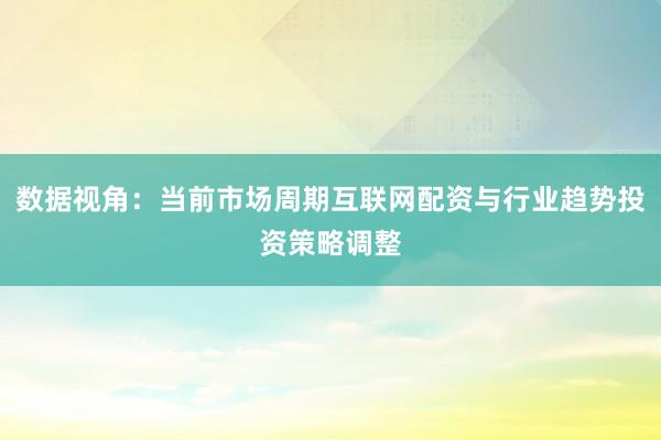 数据视角：当前市场周期互联网配资与行业趋势投资策略调整