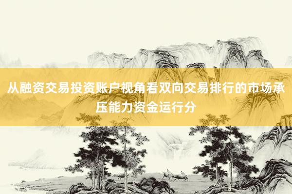 从融资交易投资账户视角看双向交易排行的市场承压能力资金运行分