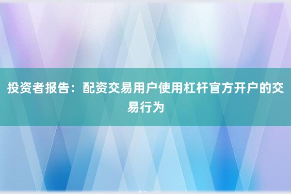 投资者报告:配资交易用户使用杠杆官方开户的交易行为