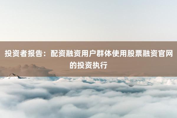 投资者报告：配资融资用户群体使用股票融资官网的投资执行