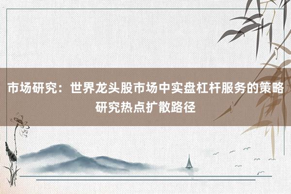 市场研究：世界龙头股市场中实盘杠杆服务的策略研究热点扩散路径