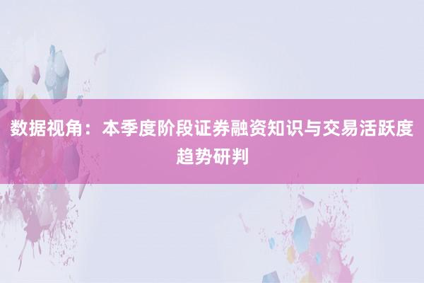 数据视角：本季度阶段证券融资知识与交易活跃度趋势研判