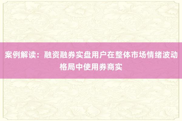 案例解读：融资融券实盘用户在整体市场情绪波动格局中使用券商实