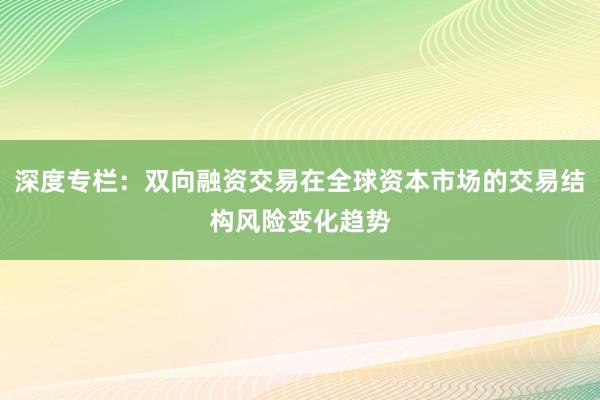 深度专栏：双向融资交易在全球资本市场的交易结构风险变化趋势