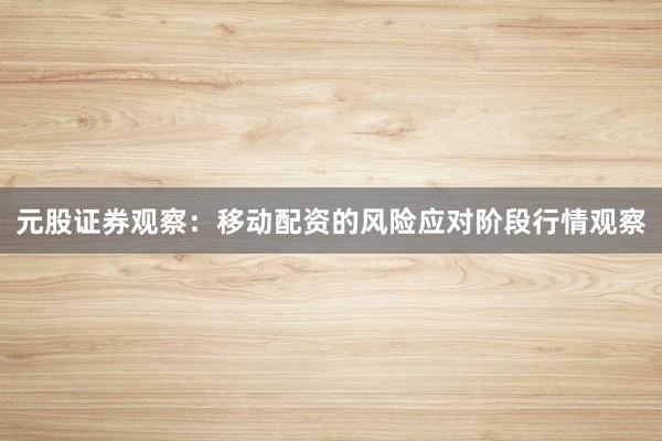 元股证券观察：移动配资的风险应对阶段行情观察