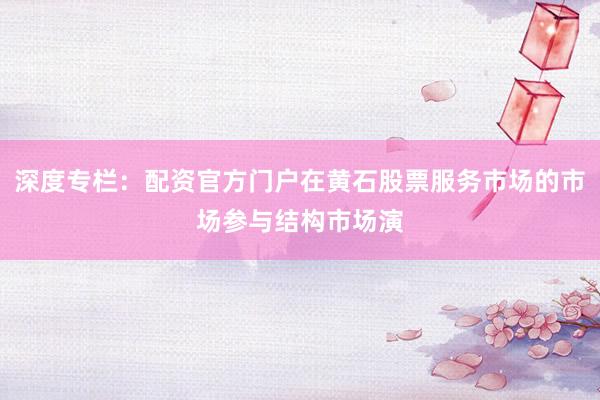 深度专栏：配资官方门户在黄石股票服务市场的市场参与结构市场演