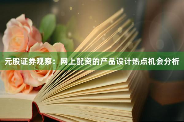 元股证券观察：网上配资的产品设计热点机会分析